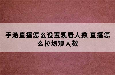 手游直播怎么设置观看人数 直播怎么拉场观人数